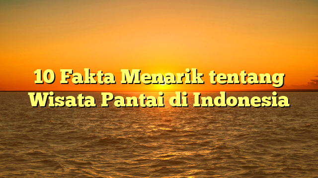 10 Fakta Menarik tentang Wisata Pantai di Indonesia