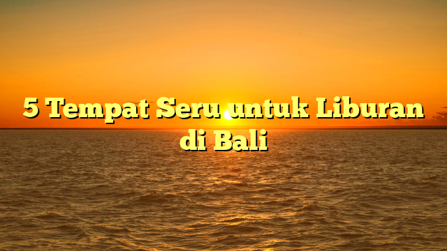5 Tempat Seru untuk Liburan di Bali