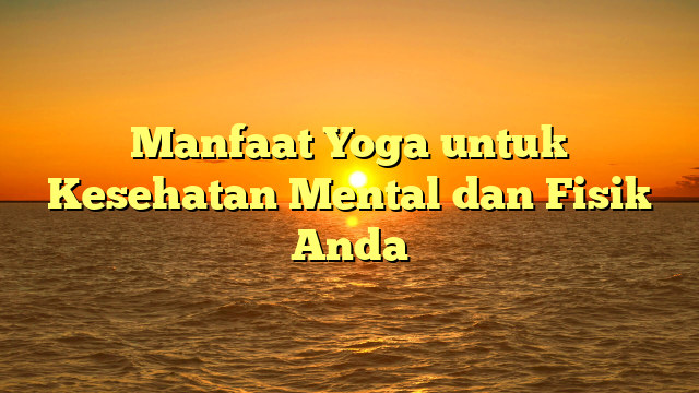 Manfaat Yoga untuk Kesehatan Mental dan Fisik Anda